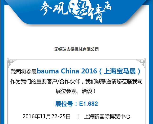 我公司将参展Bauma China 2016(上海宝马展)!作为我们的重要客户/合作伙伴/意向伙伴,我们诚挚邀请您莅临我公司展位参观、洽谈! 展位号:E1.682 2016年11月22-25日 上海新国际博览中心